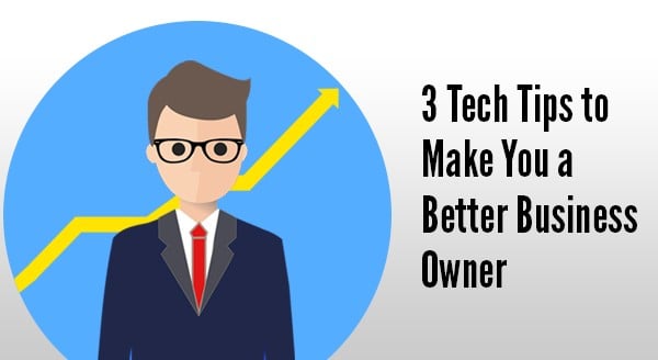 3 Tech Tips to Make You a Better Business Owner